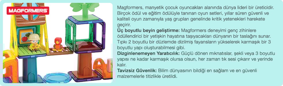 Magformers, manyetik çocuk oyuncakları alanında dünya lideri bir üreticidir. Birçok ödül ve eğitim ödülüyle tanınan oyun setleri, yıllar süren güvenli ve kaliteli oyun zamanıyla yaş grupları genelinde kritik yetenekleri harekete geçirir. Üç boyutlu beyin geliştirme: Magformers deneyimi genç zihinlere ödüllendirici bir yetişkin hayatına taşıyacakları dünyanın bir taslağını sunar. Tıpkı 2 boyutlu bir düzlemde dizilmiş fayansların yükselerek karmaşık bir 3 boyutlu yapı oluşturabilmesi gibi. Dizginlenemeyen Yaratıcılık: Güçlü dönen mıknatıslar, şekli veya 3 boyutlu yapısı ne kadar karmaşık olursa olsun, her zaman tık sesi çıkarır ve yerinde kalır. Tavizsiz Güvenlik: Bilim dünyasının bildiği en sağlam ve en güvenli malzemelerle titizlikle üretildi.